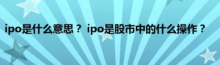 ipo是什么意思？ ipo是股市中的什么操作？